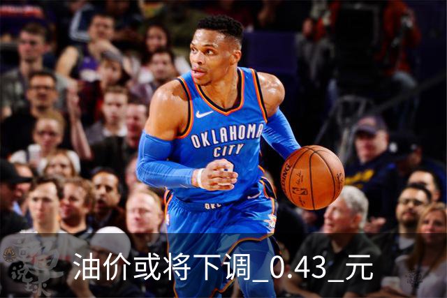 油价或将下调 0.43 元